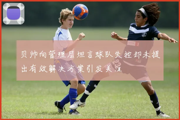 贝帅向管理层坦言球队失控却未提出有效解决方案引发关注