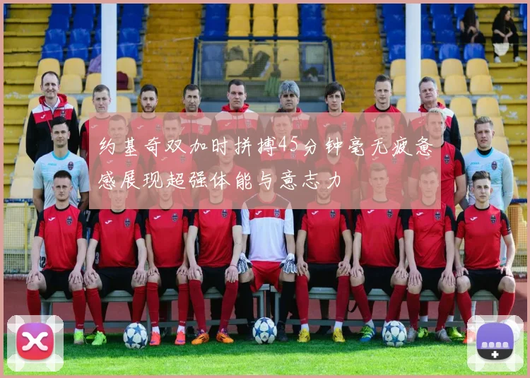 约基奇双加时拼搏45分钟毫无疲惫感展现超强体能与意志力