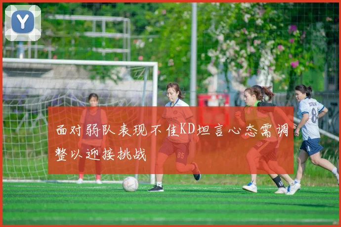 面对弱队表现不佳KD坦言心态需调整以迎接挑战