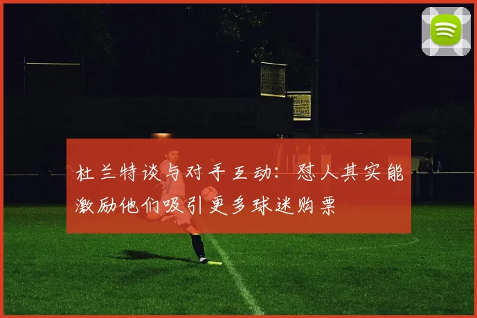 杜兰特谈与对手互动：怼人其实能激励他们吸引更多球迷购票