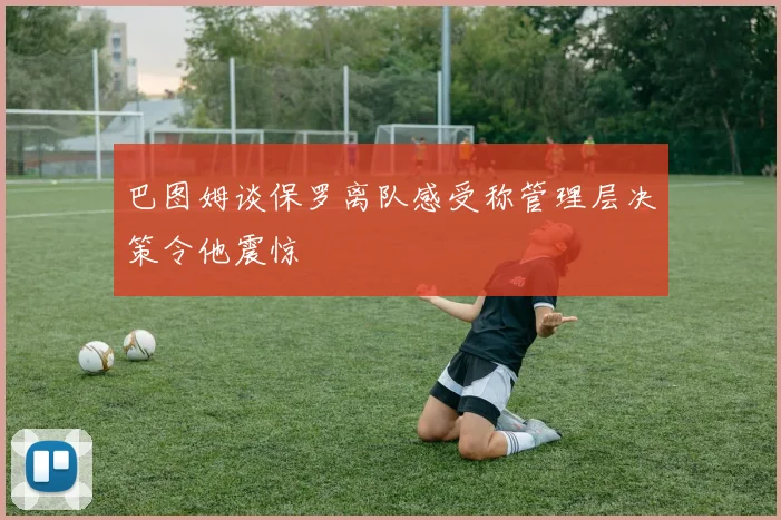 巴图姆谈保罗离队感受称管理层决策令他震惊