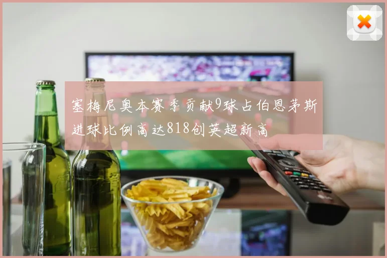 塞梅尼奥本赛季贡献9球占伯恩茅斯进球比例高达818创英超新高
