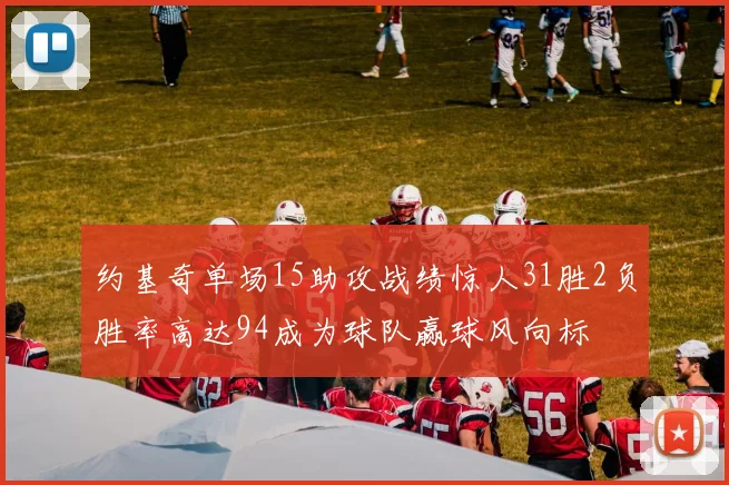 约基奇单场15助攻战绩惊人31胜2负胜率高达94成为球队赢球风向标