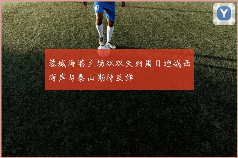蓉城海港主场双双失利周日迎战西海岸与泰山期待反弹