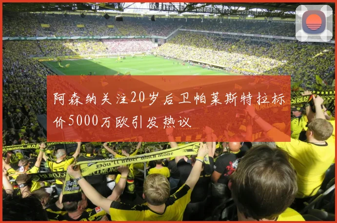 阿森纳关注20岁后卫帕莱斯特拉标价5000万欧引发热议