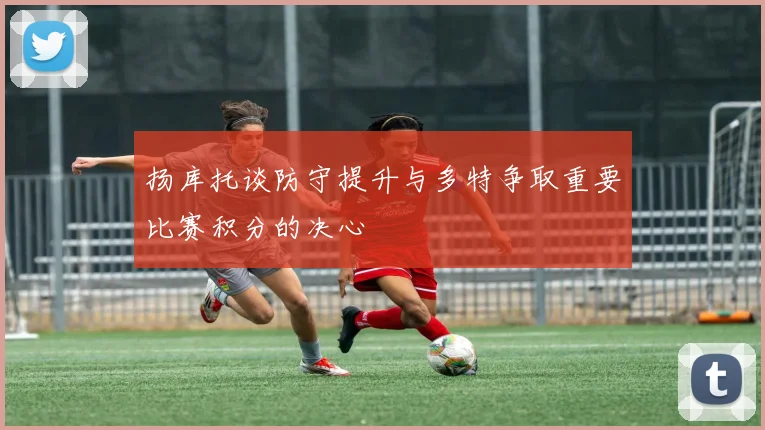 扬库托谈防守提升与多特争取重要比赛积分的决心
