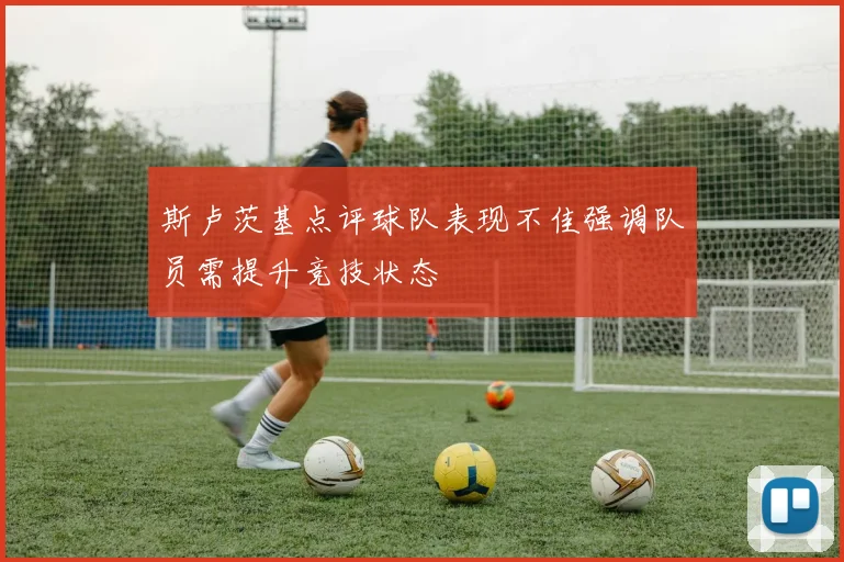 斯卢茨基点评球队表现不佳强调队员需提升竞技状态