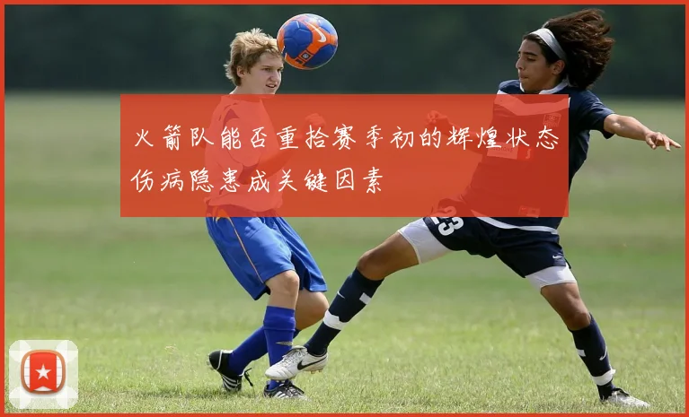 火箭队能否重拾赛季初的辉煌状态伤病隐患成关键因素