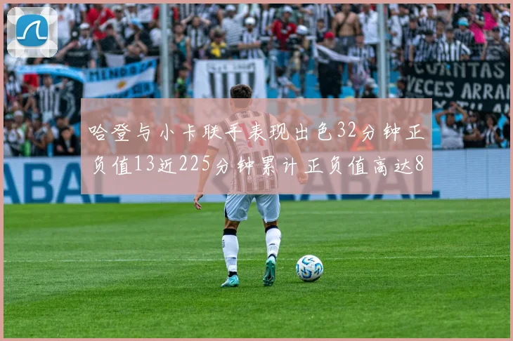 哈登与小卡联手表现出色32分钟正负值13近225分钟累计正负值高达88