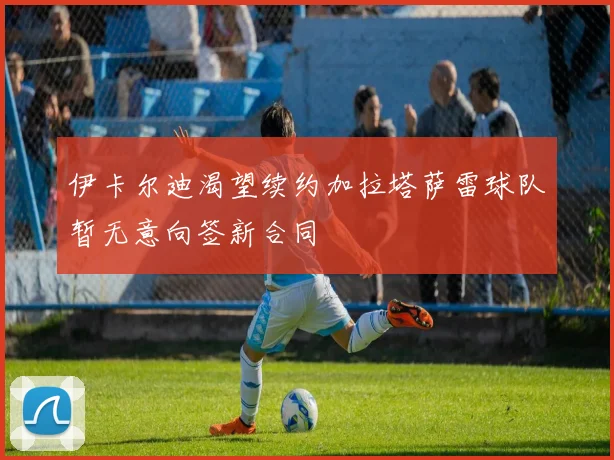 伊卡尔迪渴望续约加拉塔萨雷球队暂无意向签新合同
