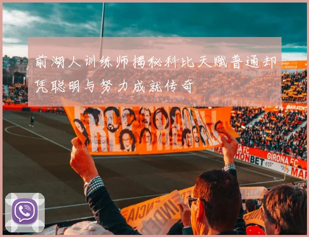 前湖人训练师揭秘科比天赋普通却凭聪明与努力成就传奇