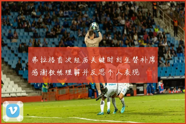 弗拉格首次经历关键时刻坐替补席感谢教练理解并反思个人表现