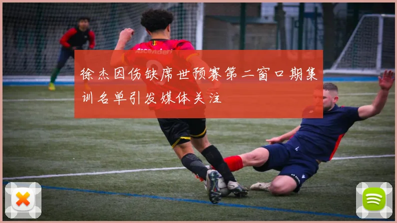 徐杰因伤缺席世预赛第二窗口期集训名单引发媒体关注