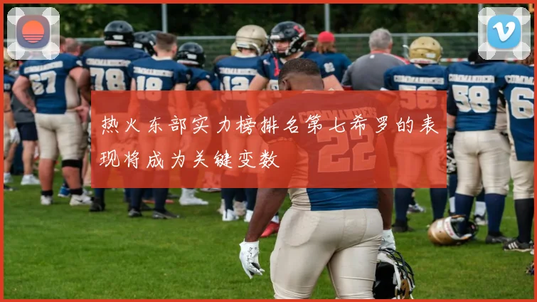 热火东部实力榜排名第七希罗的表现将成为关键变数